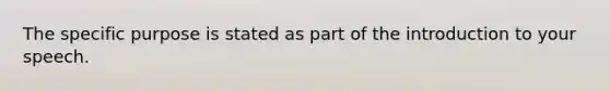 The specific purpose is stated as part of the introduction to your speech.