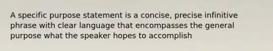 A specific purpose statement is a concise, precise infinitive phrase with clear language that encompasses the general purpose what the speaker hopes to accomplish