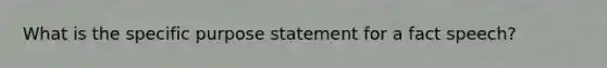 What is the specific purpose statement for a fact speech?