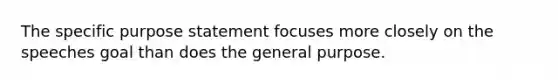 The specific purpose statement focuses more closely on the speeches goal than does the general purpose.