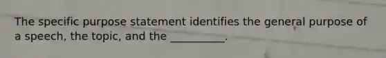 The specific purpose statement identifies the general purpose of a speech, the topic, and the __________.