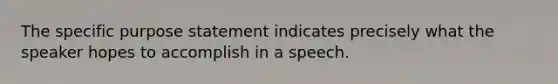 The specific purpose statement indicates precisely what the speaker hopes to accomplish in a speech.