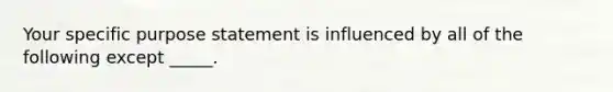 Your specific purpose statement is influenced by all of the following except _____.