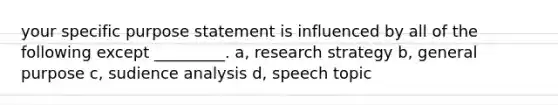 your specific purpose statement is influenced by all of the following except _________. a, research strategy b, general purpose c, sudience analysis d, speech topic