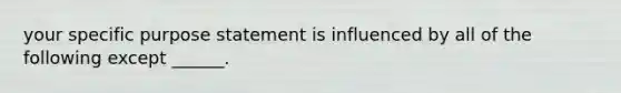 your specific purpose statement is influenced by all of the following except ______.