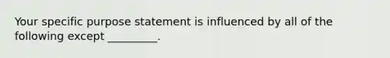 Your specific purpose statement is influenced by all of the following except _________.