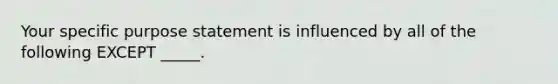 Your specific purpose statement is influenced by all of the following EXCEPT _____.