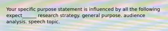 Your specific purpose statement is influenced by all the following expect______ research strategy. general purpose. audience analysis. speech topic.