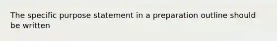 The specific purpose statement in a preparation outline should be written