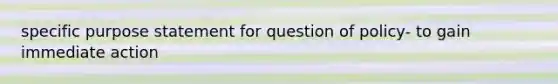 specific purpose statement for question of policy- to gain immediate action