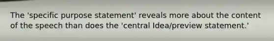 The 'specific purpose statement' reveals more about the content of the speech than does the 'central Idea/preview statement.'