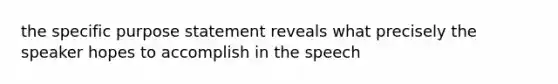 the specific purpose statement reveals what precisely the speaker hopes to accomplish in the speech