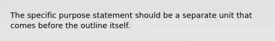 The specific purpose statement should be a separate unit that comes before the outline itself.