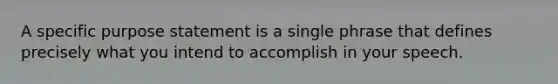 A specific purpose statement is a single phrase that defines precisely what you intend to accomplish in your speech.