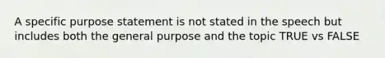 A specific purpose statement is not stated in the speech but includes both the general purpose and the topic TRUE vs FALSE