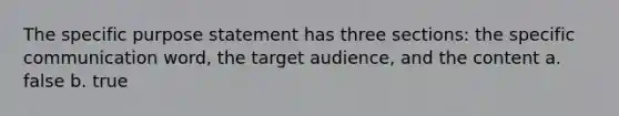 The specific purpose statement has three sections: the specific communication word, the target audience, and the content a. false b. true