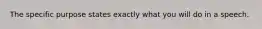 The specific purpose states exactly what you will do in a speech.