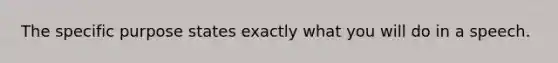 The specific purpose states exactly what you will do in a speech.