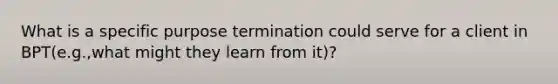 What is a specific purpose termination could serve for a client in BPT(e.g.,what might they learn from it)?