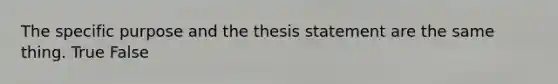 The specific purpose and the thesis statement are the same thing. True False