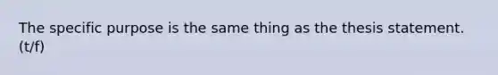 The specific purpose is the same thing as the thesis statement. (t/f)