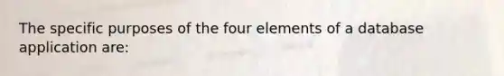 The specific purposes of the four elements of a database application are: