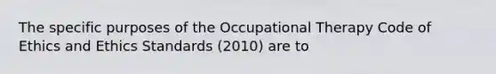 The specific purposes of the Occupational Therapy Code of Ethics and Ethics Standards (2010) are to