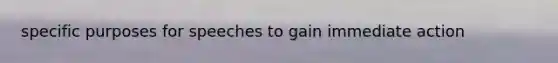 specific purposes for speeches to gain immediate action