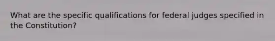 What are the specific qualifications for federal judges specified in the Constitution?