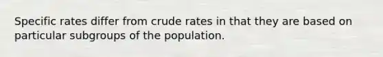 Specific rates differ from crude rates in that they are based on particular subgroups of the population.