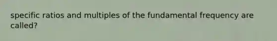 specific ratios and multiples of the fundamental frequency are called?