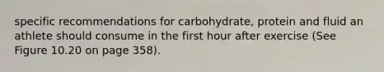 specific recommendations for carbohydrate, protein and fluid an athlete should consume in the first hour after exercise (See Figure 10.20 on page 358).