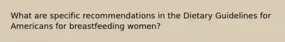 What are specific recommendations in the Dietary Guidelines for Americans for breastfeeding women?