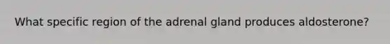 What specific region of the adrenal gland produces aldosterone?