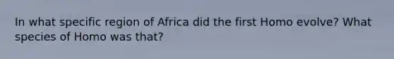 In what specific region of Africa did the first Homo evolve? What species of Homo was that?