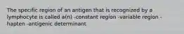 The specific region of an antigen that is recognized by a lymphocyte is called a(n) -constant region -variable region -hapten -antigenic determinant