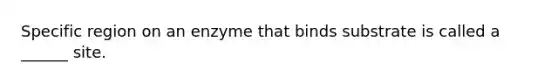 Specific region on an enzyme that binds substrate is called a ______ site.