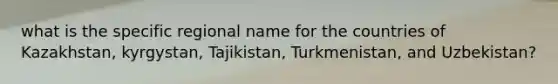 what is the specific regional name for the countries of Kazakhstan, kyrgystan, Tajikistan, Turkmenistan, and Uzbekistan?