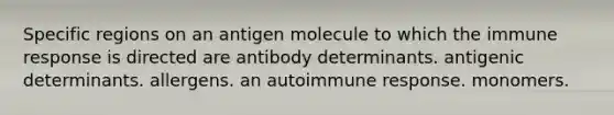 Specific regions on an antigen molecule to which the immune response is directed are antibody determinants. antigenic determinants. allergens. an autoimmune response. monomers.