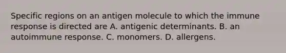 Specific regions on an antigen molecule to which the immune response is directed are A. antigenic determinants. B. an autoimmune response. C. monomers. D. allergens.