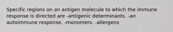 Specific regions on an antigen molecule to which the immune response is directed are -antigenic determinants. -an autoimmune response. -monomers. -allergens