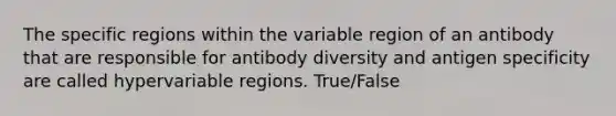 The specific regions within the variable region of an antibody that are responsible for antibody diversity and antigen specificity are called hypervariable regions. True/False