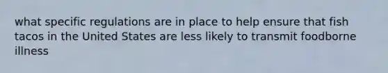 what specific regulations are in place to help ensure that fish tacos in the United States are less likely to transmit foodborne illness