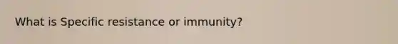 What is Specific resistance or immunity?