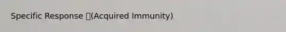 Specific Response (Acquired Immunity)