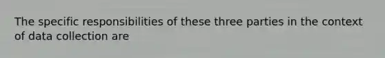 The specific responsibilities of these three parties in the context of data collection are