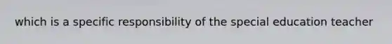 which is a specific responsibility of the special education teacher