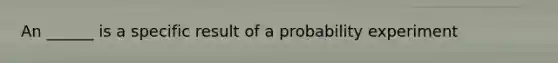 An ______ is a specific result of a probability experiment