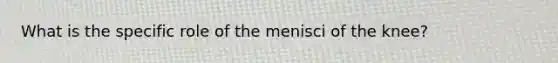 What is the specific role of the menisci of the knee?