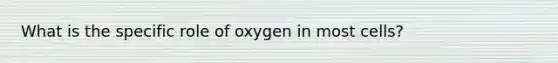 What is the specific role of oxygen in most cells?